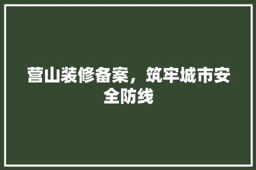 营山装修备案，筑牢城市安全防线 营山装修备案，筑牢城市安全防线 二手房