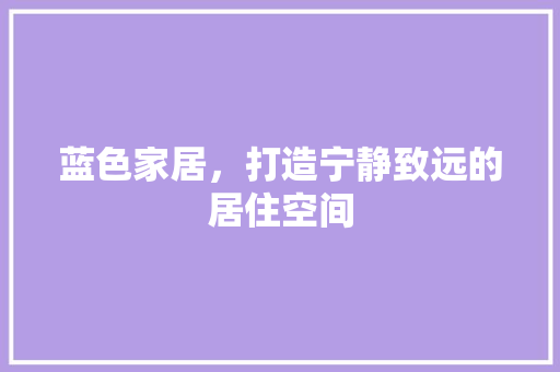 蓝色家居，打造宁静致远的居住空间 蓝色家居，打造宁静致远的居住空间 家居设计