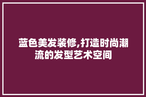 蓝色美发装修,打造时尚潮流的发型艺术空间 蓝色美发装修,打造时尚潮流的发型艺术空间 装修知识