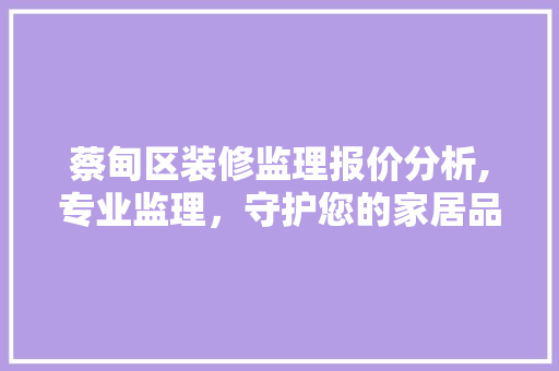 蔡甸区装修监理报价分析,专业监理，守护您的家居品质 蔡甸区装修监理报价分析,专业监理，守护您的家居品质 装修知识