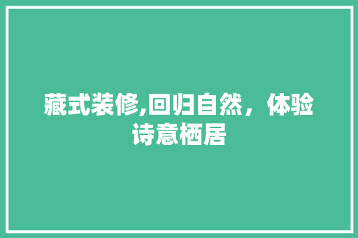 藏式装修,回归自然，体验诗意栖居 藏式装修,回归自然，体验诗意栖居 家居装饰