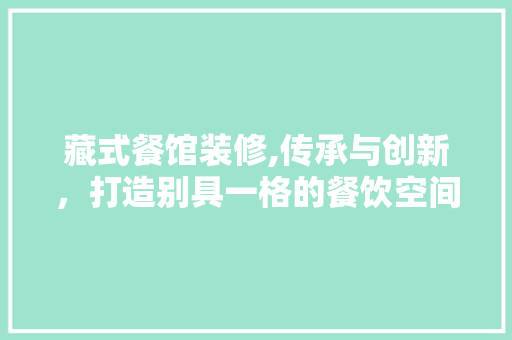 藏式餐馆装修,传承与创新，打造别具一格的餐饮空间 藏式餐馆装修,传承与创新，打造别具一格的餐饮空间 买房须知