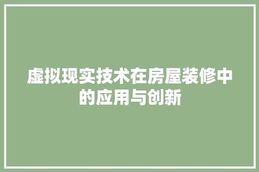 虚拟现实技术在房屋装修中的应用与创新 虚拟现实技术在房屋装修中的应用与创新 买房须知
