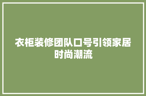 衣柜装修团队口号引领家居时尚潮流 衣柜装修团队口号引领家居时尚潮流 二手房
