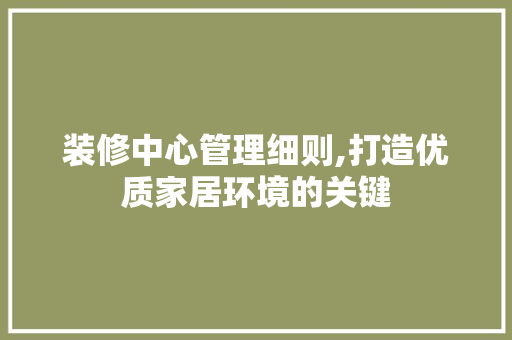 装修中心管理细则,打造优质家居环境的关键 装修中心管理细则,打造优质家居环境的关键 家居装饰