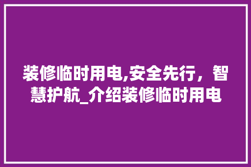 装修临时用电,安全先行，智慧护航_介绍装修临时用电的规范与方法 装修临时用电,安全先行，智慧护航_介绍装修临时用电的规范与方法 买房须知