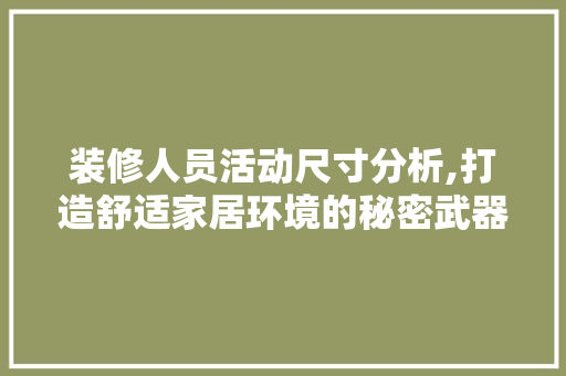 装修人员活动尺寸分析,打造舒适家居环境的秘密武器 装修人员活动尺寸分析,打造舒适家居环境的秘密武器 二手房