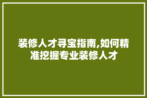 装修人才寻宝指南,如何精准挖掘专业装修人才 装修人才寻宝指南,如何精准挖掘专业装修人才 买房须知
