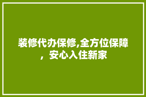 装修代办保修,全方位保障，安心入住新家 装修代办保修,全方位保障，安心入住新家 装修知识