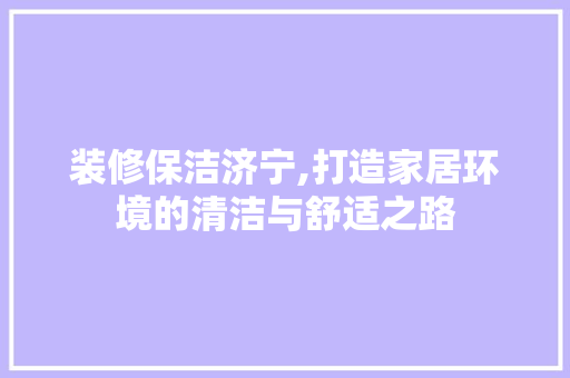 装修保洁济宁,打造家居环境的清洁与舒适之路 装修保洁济宁,打造家居环境的清洁与舒适之路 家居装饰
