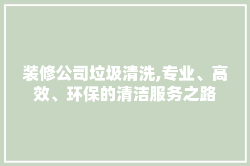 装修公司垃圾清洗,专业、高效、环保的清洁服务之路 装修公司垃圾清洗,专业、高效、环保的清洁服务之路 二手房