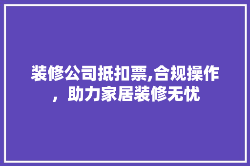 装修公司抵扣票,合规操作，助力家居装修无忧 装修公司抵扣票,合规操作，助力家居装修无忧 装修知识