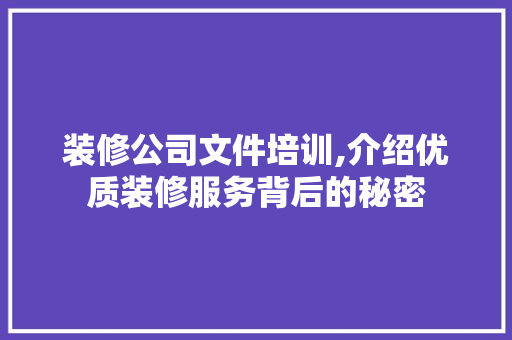 装修公司文件培训,介绍优质装修服务背后的秘密 装修公司文件培训,介绍优质装修服务背后的秘密 买房须知