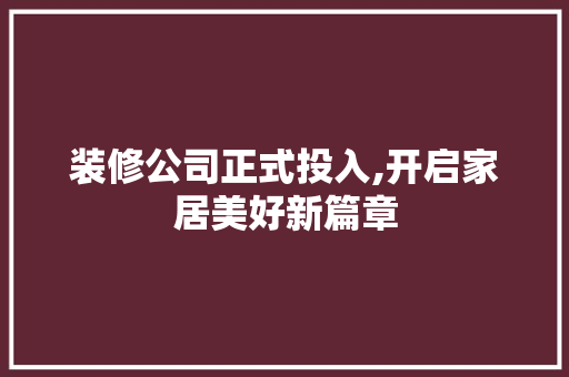 装修公司正式投入,开启家居美好新篇章 装修公司正式投入,开启家居美好新篇章 二手房