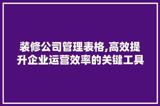 装修公司管理表格,高效提升企业运营效率的关键工具 装修公司管理表格,高效提升企业运营效率的关键工具 家居设计