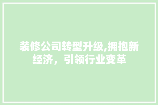 装修公司转型升级,拥抱新经济，引领行业变革 装修公司转型升级,拥抱新经济，引领行业变革 家居装饰