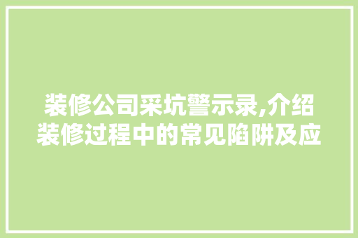 装修公司采坑警示录,介绍装修过程中的常见陷阱及应对步骤 装修公司采坑警示录,介绍装修过程中的常见陷阱及应对步骤 买房须知