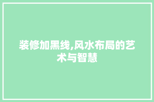 装修加黑线,风水布局的艺术与智慧 装修加黑线,风水布局的艺术与智慧 买房须知