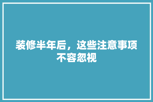 装修半年后，这些注意事项不容忽视 装修半年后，这些注意事项不容忽视 买房须知