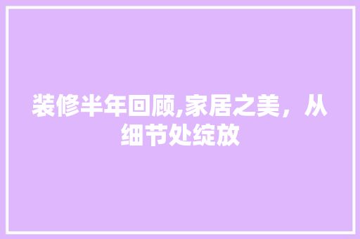 装修半年回顾,家居之美，从细节处绽放 装修半年回顾,家居之美，从细节处绽放 买房须知