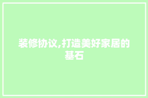 装修协议,打造美好家居的基石 装修协议,打造美好家居的基石 家居装饰