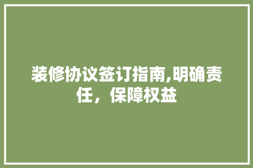 装修协议签订指南,明确责任，保障权益 装修协议签订指南,明确责任，保障权益 家居装饰