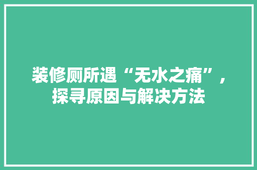 装修厕所遇“无水之痛”,探寻原因与解决方法 装修厕所遇“无水之痛”,探寻原因与解决方法 装修知识