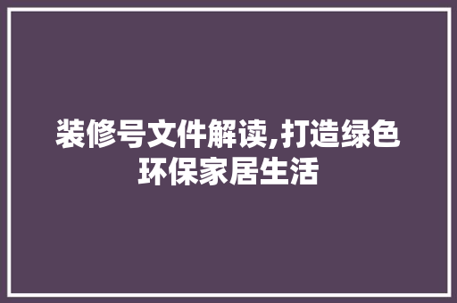 装修号文件解读,打造绿色环保家居生活 装修号文件解读,打造绿色环保家居生活 二手房
