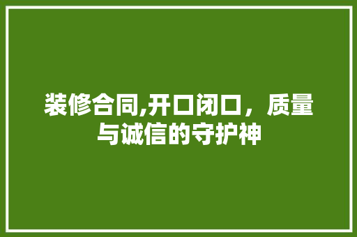 装修合同,开口闭口，质量与诚信的守护神 装修合同,开口闭口，质量与诚信的守护神 二手房