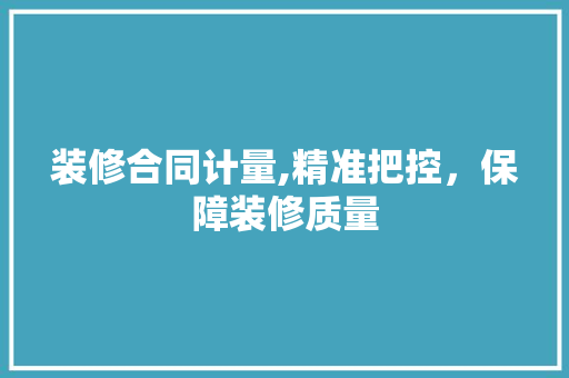 装修合同计量,精准把控，保障装修质量 装修合同计量,精准把控，保障装修质量 买房须知