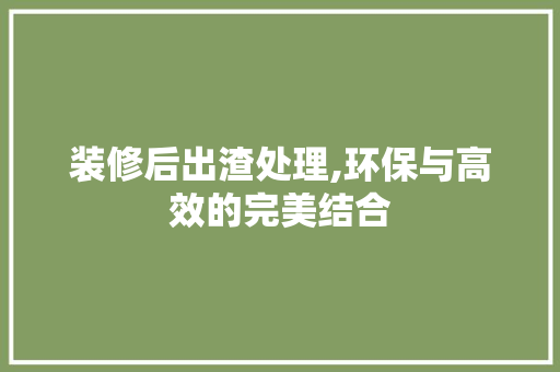 装修后出渣处理,环保与高效的完美结合 装修后出渣处理,环保与高效的完美结合 家居设计