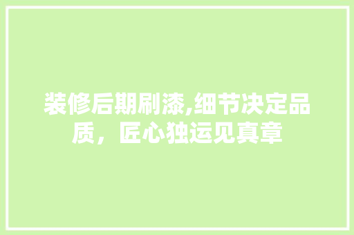 装修后期刷漆,细节决定品质，匠心独运见真章 装修后期刷漆,细节决定品质，匠心独运见真章 买房须知