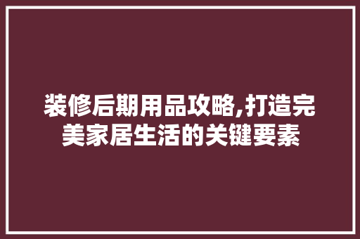 装修后期用品攻略,打造完美家居生活的关键要素 装修后期用品攻略,打造完美家居生活的关键要素 装修知识