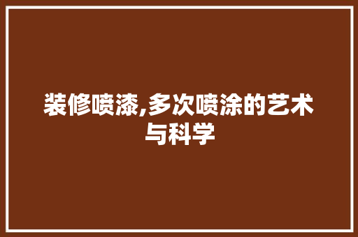 装修喷漆,多次喷涂的艺术与科学 装修喷漆,多次喷涂的艺术与科学 买房须知