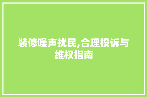 装修噪声扰民,合理投诉与维权指南 装修噪声扰民,合理投诉与维权指南 二手房
