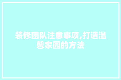 装修团队注意事项,打造温馨家园的方法 装修团队注意事项,打造温馨家园的方法 家居装饰
