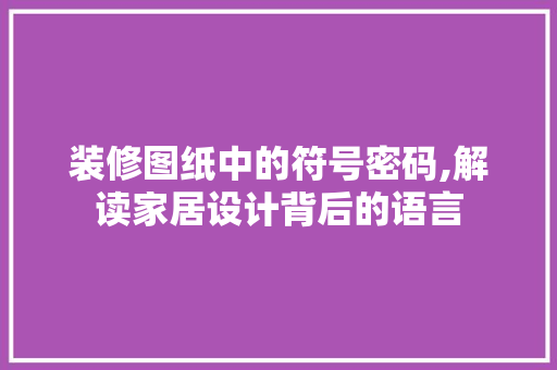 装修图纸中的符号密码,解读家居设计背后的语言 装修图纸中的符号密码,解读家居设计背后的语言 买房须知