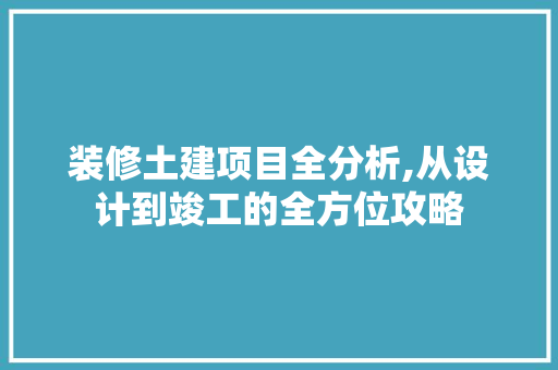 装修土建项目全分析,从设计到竣工的全方位攻略 装修土建项目全分析,从设计到竣工的全方位攻略 装修知识