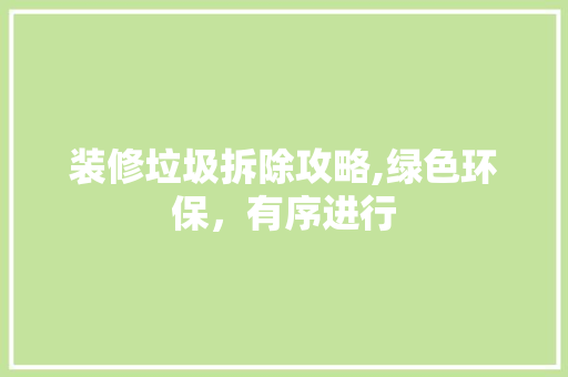 装修垃圾拆除攻略,绿色环保，有序进行 装修垃圾拆除攻略,绿色环保，有序进行 家居装饰