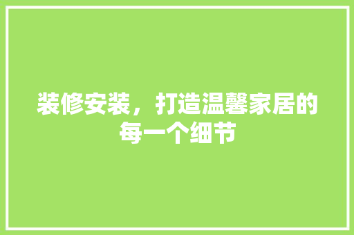 装修安装，打造温馨家居的每一个细节 装修安装，打造温馨家居的每一个细节 二手房