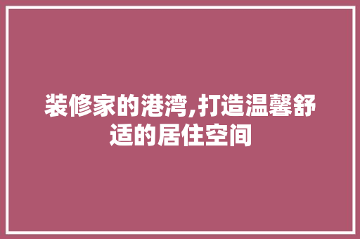 装修家的港湾,打造温馨舒适的居住空间 装修家的港湾,打造温馨舒适的居住空间 买房须知