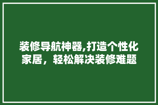 装修导航神器,打造个性化家居，轻松解决装修难题 装修导航神器,打造个性化家居，轻松解决装修难题 家居设计
