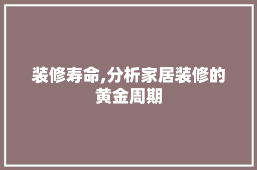 装修寿命,分析家居装修的黄金周期 装修寿命,分析家居装修的黄金周期 二手房