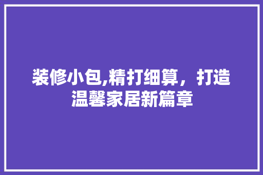 装修小包,精打细算，打造温馨家居新篇章 装修小包,精打细算，打造温馨家居新篇章 买房须知