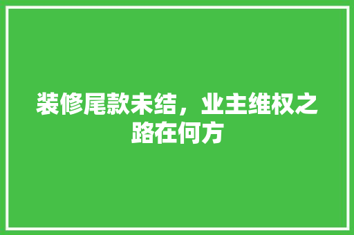 装修尾款未结，业主维权之路在何方 装修尾款未结，业主维权之路在何方 家居设计