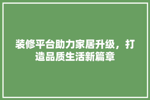 装修平台助力家居升级，打造品质生活新篇章 装修平台助力家居升级，打造品质生活新篇章 装修知识