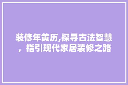 装修年黄历,探寻古法智慧，指引现代家居装修之路 装修年黄历,探寻古法智慧，指引现代家居装修之路 装修知识