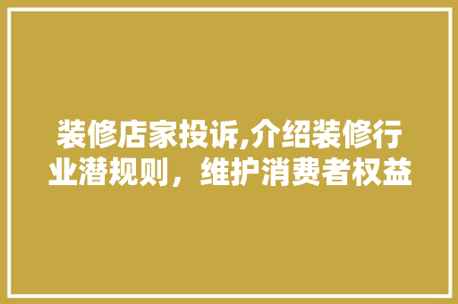 装修店家投诉,介绍装修行业潜规则，维护消费者权益刻不容缓 装修店家投诉,介绍装修行业潜规则，维护消费者权益刻不容缓 家居装饰