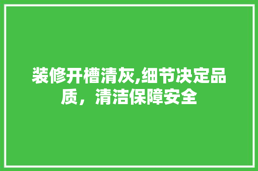 装修开槽清灰,细节决定品质，清洁保障安全 装修开槽清灰,细节决定品质，清洁保障安全 买房须知