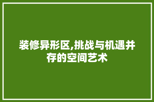 装修异形区,挑战与机遇并存的空间艺术 装修异形区,挑战与机遇并存的空间艺术 买房须知